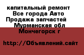 капитальный ремонт - Все города Авто » Продажа запчастей   . Мурманская обл.,Мончегорск г.